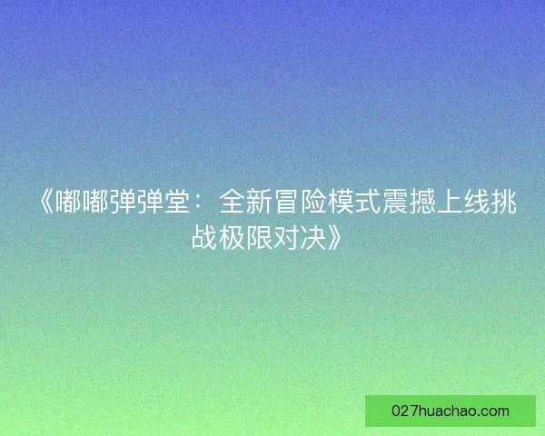 《嘟嘟弹弹堂：全新冒险模式震撼上线挑战极限对决》