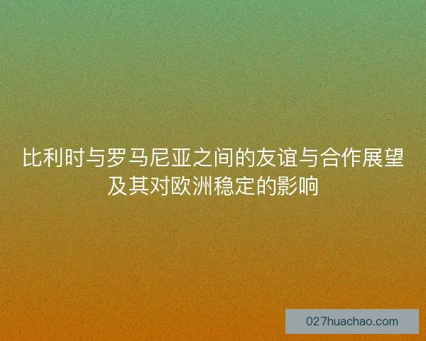 比利时与罗马尼亚之间的友谊与合作展望及其对欧洲稳定的影响