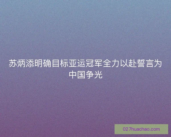 苏炳添明确目标亚运冠军全力以赴誓言为中国争光